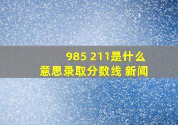 985 211是什么意思录取分数线 新闻